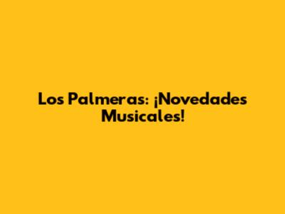 Los Palmeras: ¡Novedades Musicales!