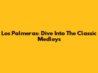 Los Palmeras: Dive Into The Classic Medleys
