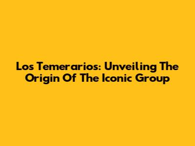 Los Temerarios: Unveiling The Origin Of The Iconic Group