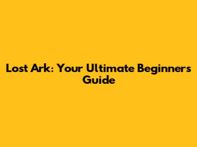 Lost Ark: Your Ultimate Beginner's Guide
