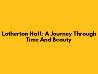 Lotherton Hall: A Journey Through Time And Beauty