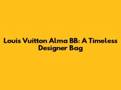 Louis Vuitton Alma BB: A Timeless Designer Bag