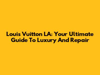 Louis Vuitton LA: Your Ultimate Guide To Luxury And Repair