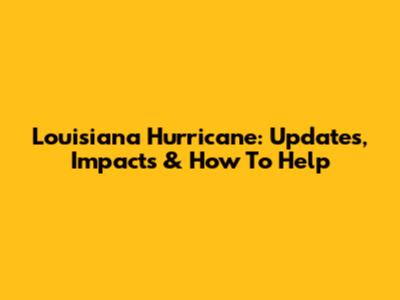Louisiana Hurricane: Updates, Impacts & How To Help