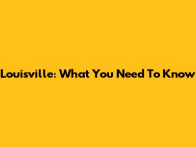Louisville: What You Need To Know