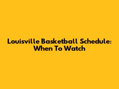 Louisville Basketball Schedule: When To Watch