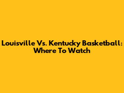 Louisville Vs. Kentucky Basketball: Where To Watch