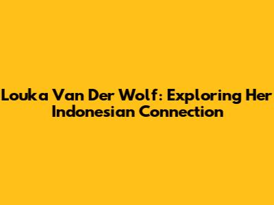 Louka Van Der Wolf: Exploring Her Indonesian Connection