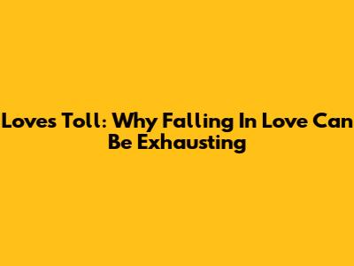 Love's Toll: Why Falling In Love Can Be Exhausting