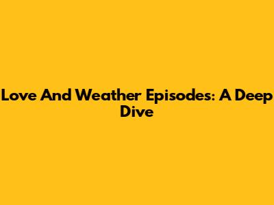 Love And Weather Episodes: A Deep Dive