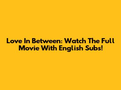 Love In Between: Watch The Full Movie With English Subs!