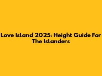 Love Island 2025: Height Guide For The Islanders