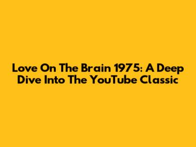 Love On The Brain 1975: A Deep Dive Into The YouTube Classic
