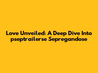 Love Unveiled: A Deep Dive Into 'pseptrailerse Sepregandose'