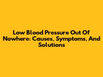 Low Blood Pressure Out Of Nowhere: Causes, Symptoms, And Solutions