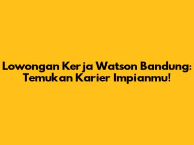 Lowongan Kerja Watson Bandung: Temukan Karier Impianmu!