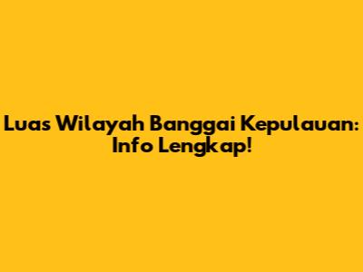 Luas Wilayah Banggai Kepulauan: Info Lengkap!