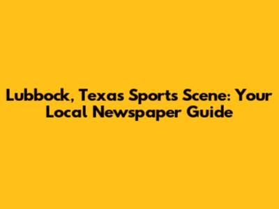 Lubbock, Texas Sports Scene: Your Local Newspaper Guide