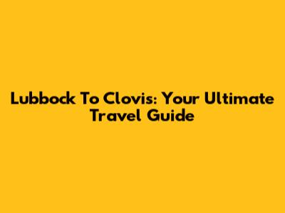 Lubbock To Clovis: Your Ultimate Travel Guide