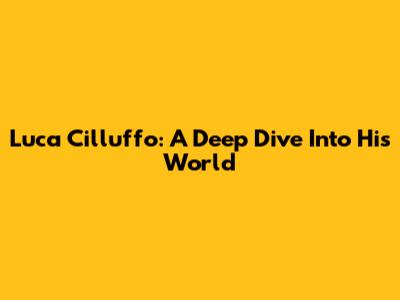 Luca Cilluffo: A Deep Dive Into His World