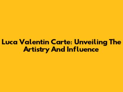 Luca Valentin Carte: Unveiling The Artistry And Influence