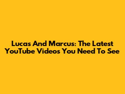 Lucas And Marcus: The Latest YouTube Videos You Need To See