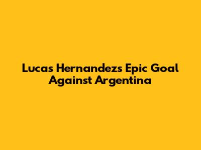 Lucas Hernandez's Epic Goal Against Argentina