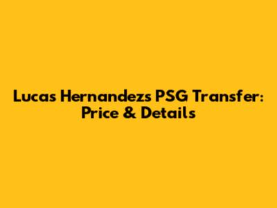 Lucas Hernandez's PSG Transfer: Price & Details