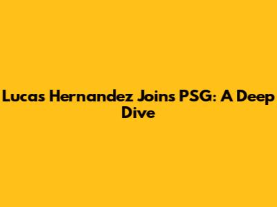 Lucas Hernandez Joins PSG: A Deep Dive