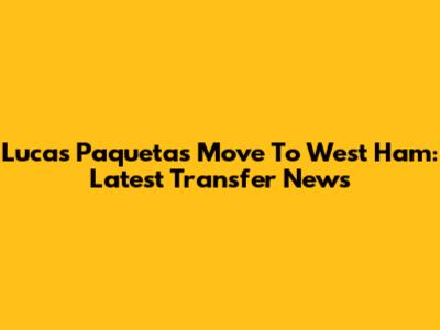 Lucas Paqueta's Move To West Ham: Latest Transfer News