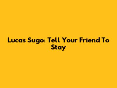 Lucas Sugo: Tell Your Friend To Stay