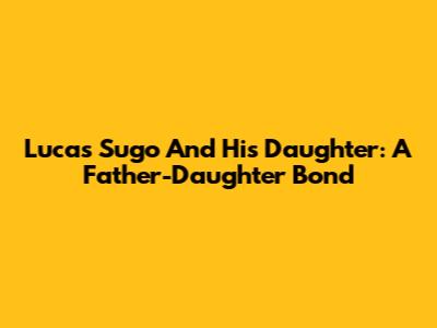 Lucas Sugo And His Daughter: A Father-Daughter Bond