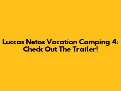 Luccas Neto's Vacation Camping 4: Check Out The Trailer!