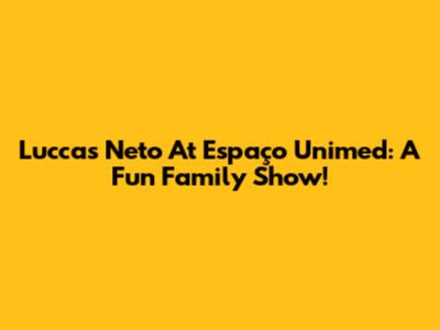Luccas Neto At Espaço Unimed: A Fun Family Show!