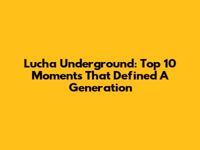 Lucha Underground: Top 10 Moments That Defined A Generation