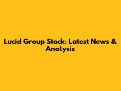 Lucid Group Stock: Latest News & Analysis