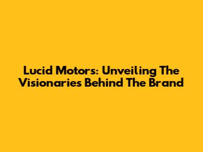 Lucid Motors: Unveiling The Visionaries Behind The Brand