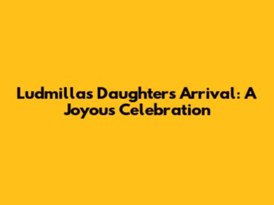 Ludmilla's Daughter's Arrival: A Joyous Celebration