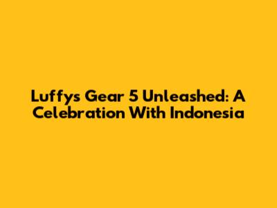 Luffy's Gear 5 Unleashed: A Celebration With Indonesia