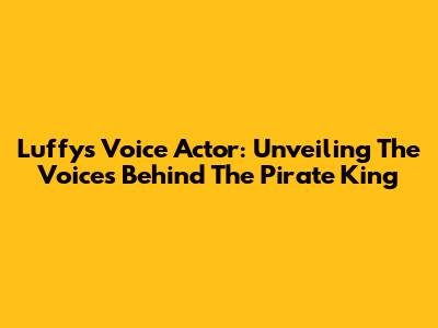 Luffy's Voice Actor: Unveiling The Voices Behind The Pirate King