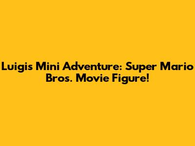 Luigi's Mini Adventure: Super Mario Bros. Movie Figure!