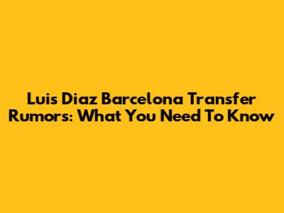Luis Diaz Barcelona Transfer Rumors: What You Need To Know