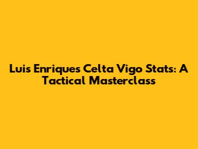 Luis Enrique's Celta Vigo Stats: A Tactical Masterclass