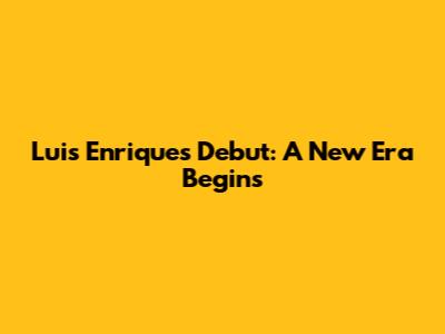 Luis Enrique's Debut: A New Era Begins