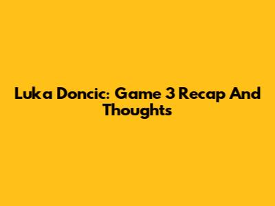 Luka Doncic: Game 3 Recap And Thoughts