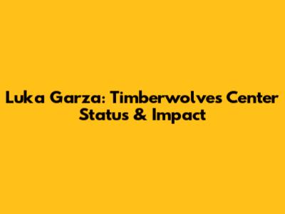 Luka Garza: Timberwolves' Center Status & Impact
