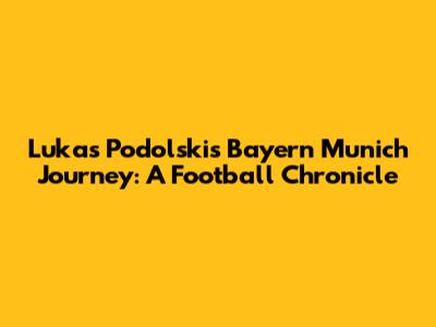 Lukas Podolski's Bayern Munich Journey: A Football Chronicle