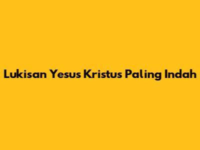 Lukisan Yesus Kristus Paling Indah