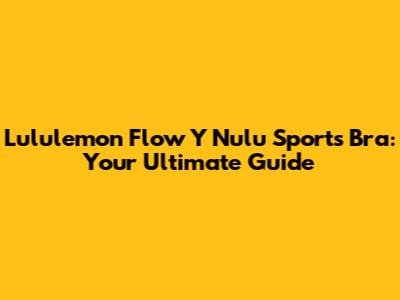 Lululemon Flow Y Nulu Sports Bra: Your Ultimate Guide