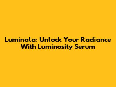 Luminala: Unlock Your Radiance With Luminosity Serum